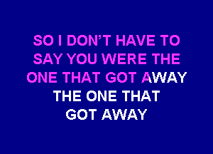 SO I DOWT HAVE TO
SAY YOU WERE THE

ONE THAT GOT AWAY
THE ONE THAT
GOT AWAY