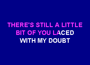 THERE'S STILL A LITTLE

BIT OF YOU LACED
WITH MY DOUBT