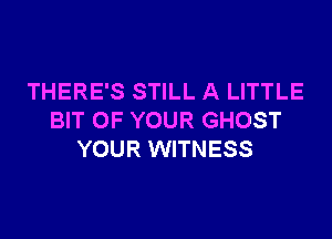 THERE'S STILL A LITTLE

BIT OF YOUR GHOST
YOUR WITNESS