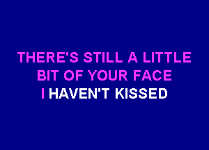 THERE'S STILL A LITTLE
BIT OF YOUR FACE
I HAVEN'T KISSED