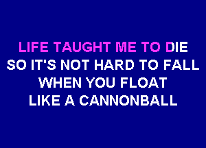 LIFE TAUGHT ME TO DIE
SO IT'S NOT HARD TO FALL
WHEN YOU FLOAT
LIKE A CANNONBALL