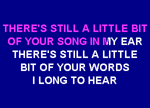 THERE'S STILL A LITTLE BIT
OF YOUR SONG IN MY EAR
THERE'S STILL A LITTLE
BIT OF YOUR WORDS
I LONG TO HEAR