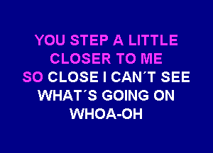 YOU STEP A LITTLE
CLOSER TO ME

SO CLOSE I CAN'T SEE
WHAT'S GOING ON
WHOA-OH