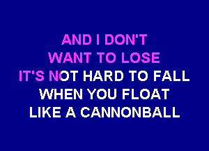 AND I DON'T
WANT TO LOSE
IT'S NOT HARD TO FALL
WHEN YOU FLOAT
LIKE A CANNONBALL