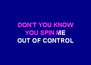 DON'T YOU KNOW

YOU SPIN ME
OUT OF CONTROL