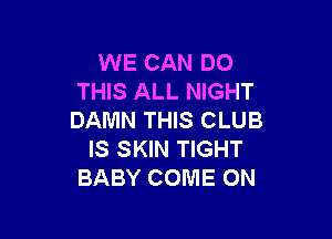 WE CAN DO
THIS ALL NIGHT

DAMN THIS CLUB
IS SKIN TIGHT
BABY COME ON