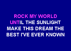 ROCK MY WORLD
UNTIL THE SUNLIGHT
MAKE THIS DREAM THE
BEST I'VE EVER KNOWN