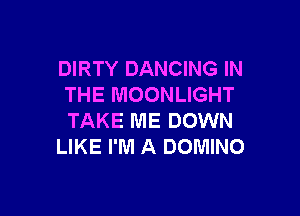 DIRTY DANCING IN
THE MOONLIGHT

TAKE ME DOWN
LIKE I'M A DOMINO