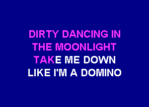 DIRTY DANCING IN
THE MOONLIGHT

TAKE ME DOWN
LIKE I'M A DOMINO