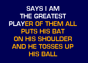 SAYS I AM
THE GREATEST
PLAYER OF THEM ALL
PUTS HIS BAT
ON HIS SHOULDER
AND HE TOSSES UP
HIS BALL