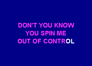 DON'T YOU KNOW

YOU SPIN ME
OUT OF CONTROL