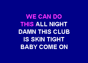 WE CAN DO
THIS ALL NIGHT

DAMN THIS CLUB
IS SKIN TIGHT
BABY COME ON