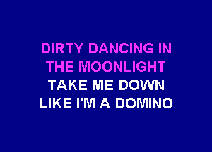 DIRTY DANCING IN
THE MOONLIGHT

TAKE ME DOWN
LIKE I'M A DOMINO
