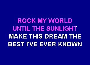 ROCK MY WORLD
UNTIL THE SUNLIGHT
MAKE THIS DREAM THE
BEST I'VE EVER KNOWN