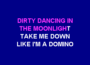 DIRTY DANCING IN
THE MOONLIGHT

TAKE ME DOWN
LIKE I'M A DOMINO