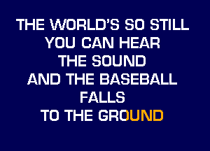 THE WORLD'S SO STILL
YOU CAN HEAR
THE SOUND
AND THE BASEBALL
FALLS
TO THE GROUND