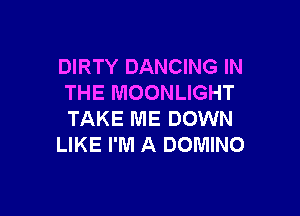 DIRTY DANCING IN
THE MOONLIGHT

TAKE ME DOWN
LIKE I'M A DOMINO