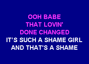 OOH BABE
THAT LOVIN'

DONE CHANGED
ITS SUCH A SHAME GIRL
AND THAT'S A SHAME