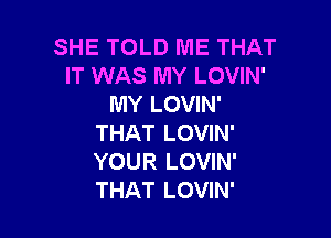 SHE TOLD ME THAT
IT WAS MY LOVIN'
MY LOVIN'

THAT LOVIN'
YOUR LOVIN'
THAT LOVIN'