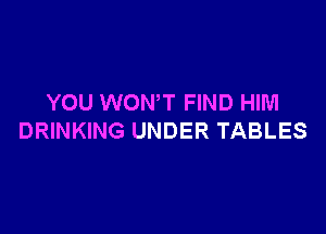 YOU WONT FIND HIM

DRINKING UNDER TABLES