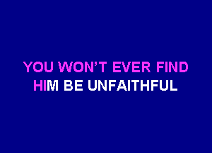 YOU WONT EVER FIND

HIM BE UNFAITHFUL