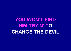YOU WONT FIND

HIM TRYIN' TO
CHANGE THE DEVIL