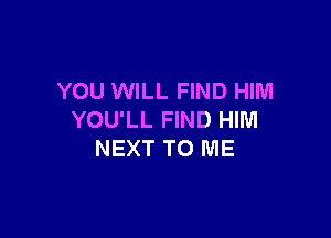 YOU WILL FIND HIM

YOU'LL FIND HIM
NEXT TO ME