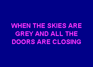 WHEN THE SKIES ARE
GREY AND ALL THE
DOORS ARE CLOSING