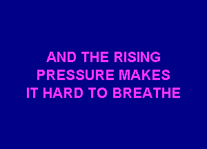 AND THE RISING

PRESSURE MAKES
IT HARD TO BREATHE