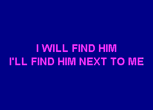IWILL FIND HIM

I'LL FIND HIM NEXT TO ME