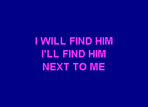 I WILL FIND HIM

I'LL FIND HIM
NEXT TO ME