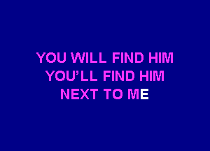 YOU WILL FIND HIM

YOUIL FIND HIM
NEXT TO ME