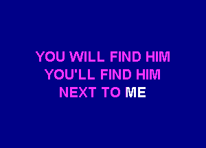 YOU WILL FIND HIM

YOU'LL FIND HIM
NEXT TO ME