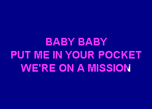 BABY BABY

PUT ME IN YOUR POCKET
WE'RE ON A MISSION