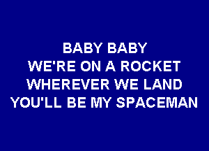 BABY BABY
WE'RE ON A ROCKET
WHEREVER WE LAND

YOU'LL BE MY SPACEMAN