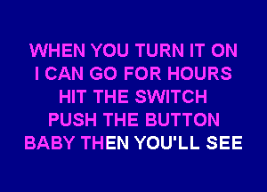 WHEN YOU TURN IT ON
I CAN GO FOR HOURS
HIT THE SWITCH
PUSH THE BUTTON
BABY THEN YOU'LL SEE