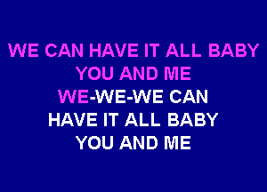 WE CAN HAVE IT ALL BABY
YOU AND ME
WE-WE-WE CAN
HAVE IT ALL BABY
YOU AND ME