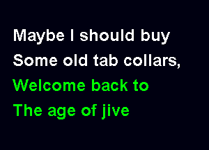 Maybe I should buy
Some old tab collars,

Welcome back to
The age of jive