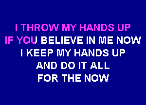 I THROW MY HANDS UP
IF YOU BELIEVE IN ME NOW
I KEEP MY HANDS UP
AND DO IT ALL
FOR THE NOW