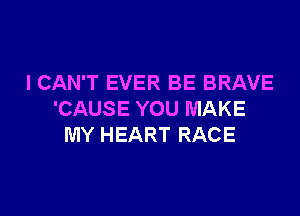 I CAN'T EVER BE BRAVE

'CAUSE YOU MAKE
MY HEART RACE