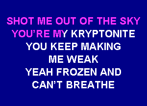 SHOT ME OUT OF THE SKY
YOURE MY KRYPTONITE
YOU KEEP MAKING
ME WEAK
YEAH FROZEN AND
CANT BREATHE