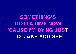 SOMETHINGS
GOTTA GIVE NOW

'CAUSE I'M DYING JUST
TO MAKE YOU SEE