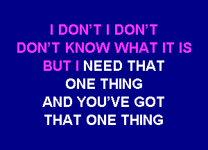 I DONIT I DONIT
DONIT KNOW WHAT IT IS
BUT I NEED THAT
ONE THING
AND YOUIVE GOT
THAT ONE THING