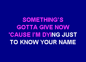 SOMETHINGS
GOTTA GIVE NOW

'CAUSE I'M DYING JUST
TO KNOW YOUR NAME