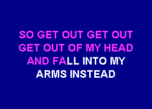 SO GET OUT GET OUT
GET OUT OF MY HEAD
AND FALL INTO MY
ARMS INSTEAD