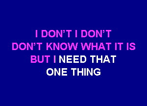 I DON T I DOWT
DOWT KNOW WHAT IT IS

BUT I NEED THAT
ONE THING