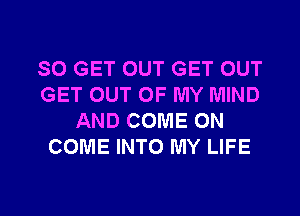 SO GET OUT GET OUT
GET OUT OF MY MIND
AND COME ON
COME INTO MY LIFE