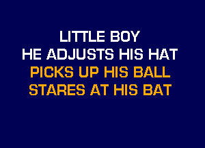 LITTLE BOY
HE ADJUSTS HIS HAT
PICKS UP HIS BALL
STARES AT HIS BAT