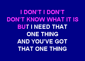 I DONIT I DONIT
DONIT KNOW WHAT IT IS
BUT I NEED THAT
ONE THING
AND YOUIVE GOT
THAT ONE THING