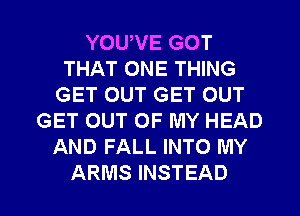 YOUVE GOT
THAT ONE THING
GET OUT GET OUT
GET OUT OF MY HEAD
AND FALL INTO MY

ARMS INSTEAD l